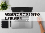 平博账号注册-联盟主席公布了下个赛季各队的比赛安排的简单介绍