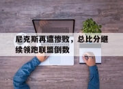平博游戏-包含尼克斯再遭惨败，总比分继续领跑联盟倒数的词条
