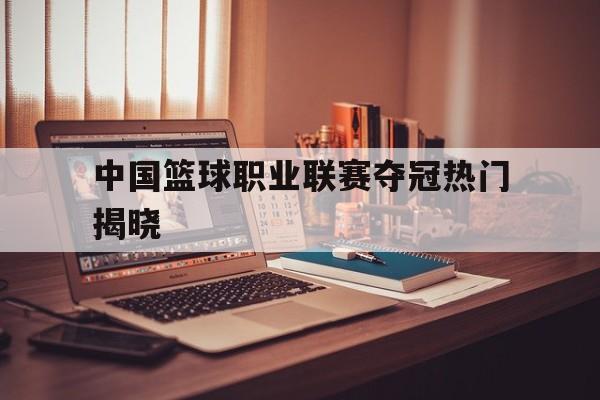 中国篮球职业联赛夺冠热门揭晓