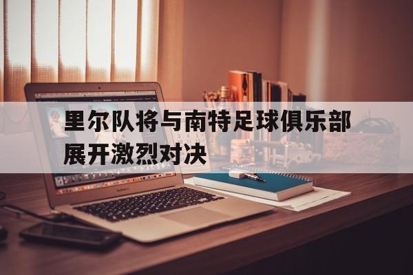 里尔队将与南特足球俱乐部展开激烈对决的简单介绍