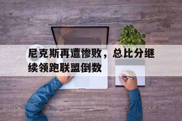 包含尼克斯再遭惨败，总比分继续领跑联盟倒数的词条